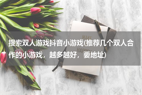 搜索双人游戏抖音小游戏(推荐几个双人合作的小游戏,越多越好,要地址)