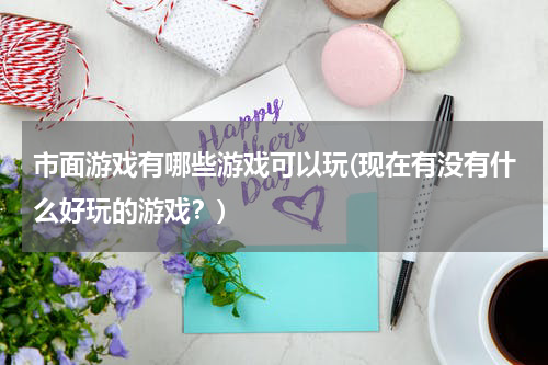 市面游戏有哪些游戏可以玩(现在有没有什么好玩的游戏?)