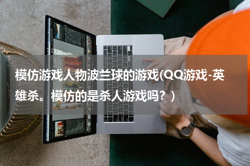 模仿游戏人物波兰球的游戏(QQ游戏-英雄杀。模仿的是杀人游戏吗?)