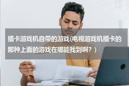 插卡游戏机自带的游戏(电视游戏机插卡的那种上面的游戏在哪能找到啊?)