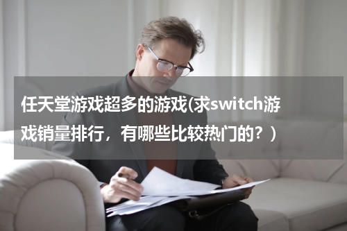任天堂游戏超多的游戏(求switch游戏销量排行,有哪些比较热门的?)
