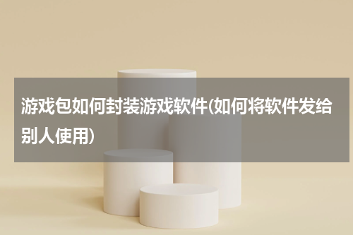游戏包如何封装游戏软件(如何将软件发给别人使用)