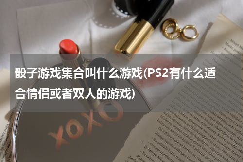 骰子游戏集合叫什么游戏(PS2有什么适合情侣或者双人的游戏)