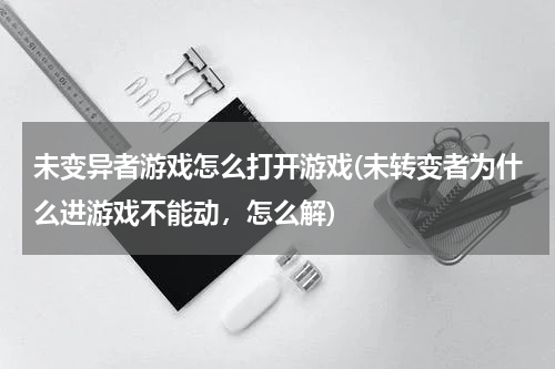 未变异者游戏怎么打开游戏(未转变者为什么进游戏不能动,怎么解)