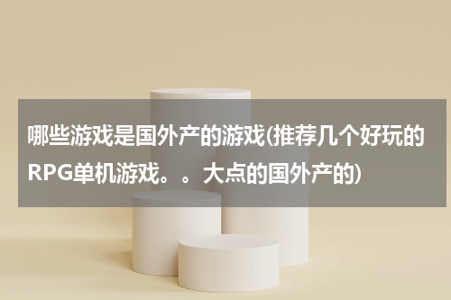 哪些游戏是国外产的游戏(推荐几个好玩的RPG单机游戏。。大点的国外产的)