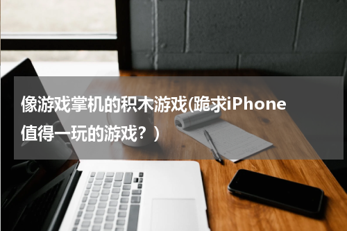 像游戏掌机的积木游戏(跪求iPhone值得一玩的游戏?)