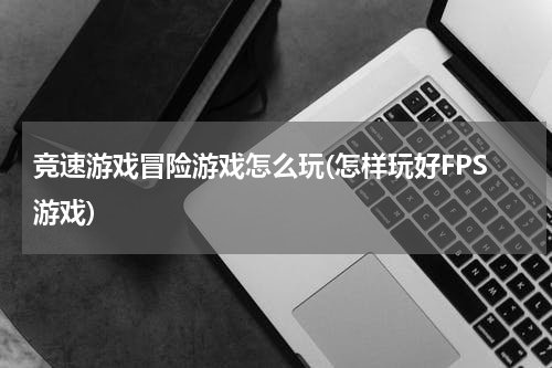 竞速游戏冒险游戏怎么玩(怎样玩好FPS游戏)