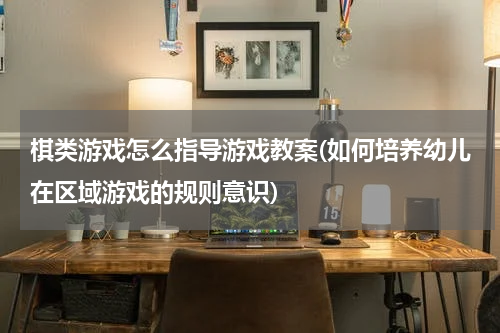 棋类游戏怎么指导游戏教案(如何培养幼儿在区域游戏的规则意识)