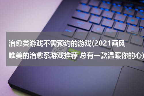 治愈类游戏不需预约的游戏(2021画风唯美的治愈系游戏推荐 总有一款温暖你的心)
