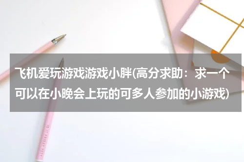 飞机爱玩游戏游戏小胖(高分求助:求一个可以在小晚会上玩的可多人参加的小游戏)