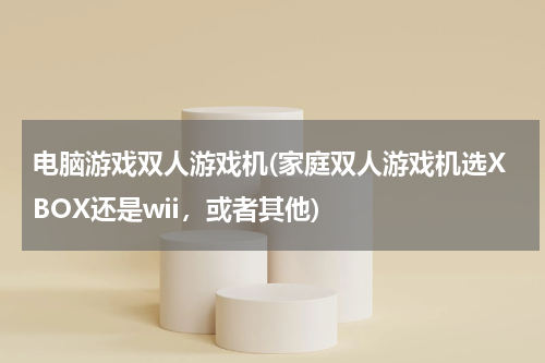 电脑游戏双人游戏机(家庭双人游戏机选XBOX还是wii,或者其他)