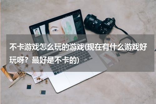 不卡游戏怎么玩的游戏(现在有什么游戏好玩呀?最好是不卡的)