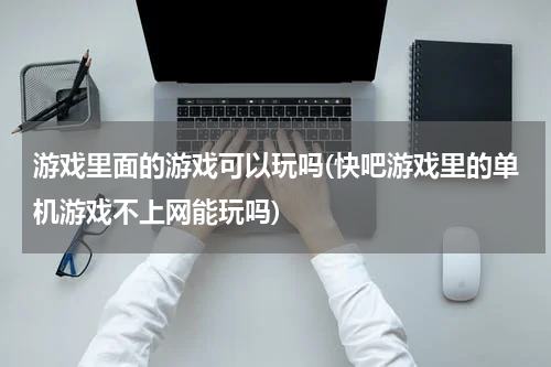 游戏里面的游戏可以玩吗(快吧游戏里的单机游戏不上网能玩吗)