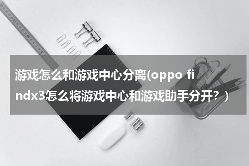 游戏怎么和游戏中心分离(oppo findx3怎么将游戏中心和游戏助手分开?)