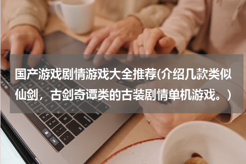 国产游戏剧情游戏大全推荐(介绍几款类似仙剑,古剑奇谭类的古装剧情单机游戏。)