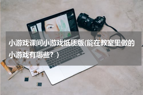 小游戏课间小游戏纸质版(能在教室里做的小游戏有哪些?)