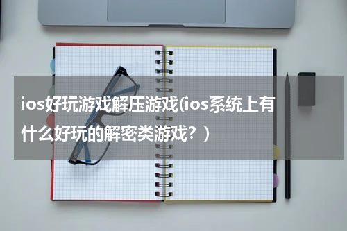 ios好玩游戏解压游戏(ios系统上有什么好玩的解密类游戏?)