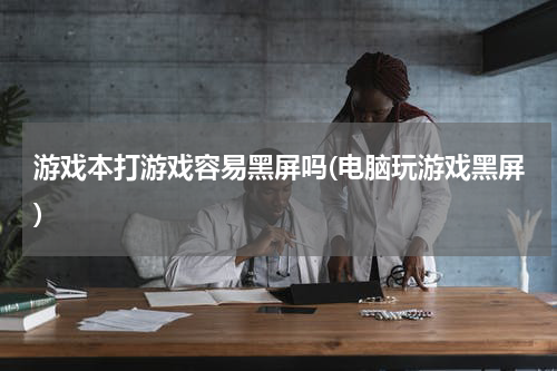 游戏本打游戏容易黑屏吗(电脑玩游戏黑屏)