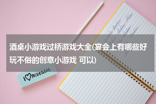酒桌小游戏过桥游戏大全(宴会上有哪些好玩不俗的创意小游戏 可以)