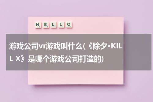 游戏公司vr游戏叫什么(《除夕·KILL X》是哪个游戏公司打造的)