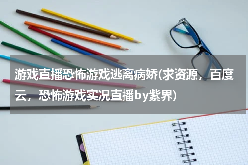游戏直播恐怖游戏逃离病娇(求资源,百度云,恐怖游戏实况直播by紫界)