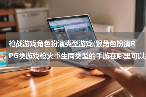 枪战游戏角色扮演类型游戏(跟角色扮演RPG类游戏枪火重生同类型的手游在哪里可以找到?)