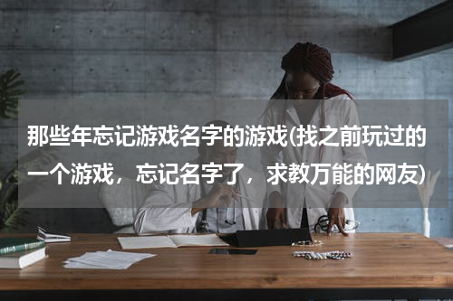 那些年忘记游戏名字的游戏(找之前玩过的一个游戏,忘记名字了,求教万能的网友)