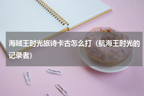 海贼王时光旅诗卡古怎么打(航海王时光的记录者)