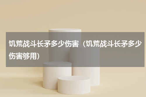 饥荒战斗长矛多少伤害(饥荒战斗长矛多少伤害够用)