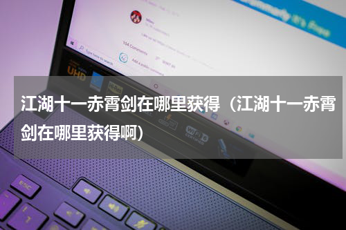 江湖十一赤霄剑在哪里获得(江湖十一赤霄剑在哪里获得啊)