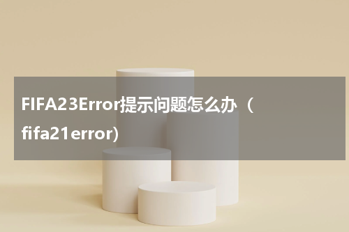 FIFA23Error提示问题怎么办(fifa21error)