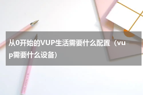 从0开始的VUP生活需要什么配置(vup需要什么设备)