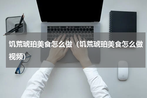 饥荒琥珀美食怎么做(饥荒琥珀美食怎么做视频)