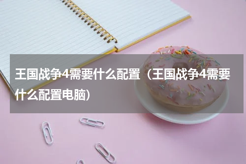 王国战争4需要什么配置（王国战争4需要什么配置电脑）