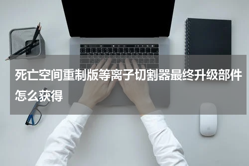 死亡空间重制版等离子切割器最终升级部件怎么获得