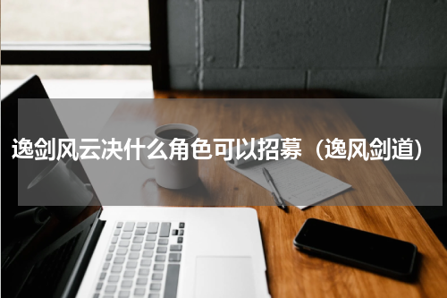 逸剑风云决什么角色可以招募(逸风剑道)