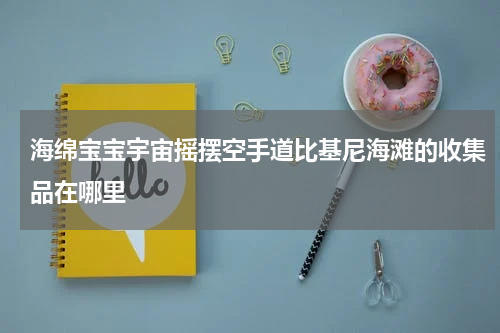 海绵宝宝宇宙摇摆空手道比基尼海滩的收集品在哪里