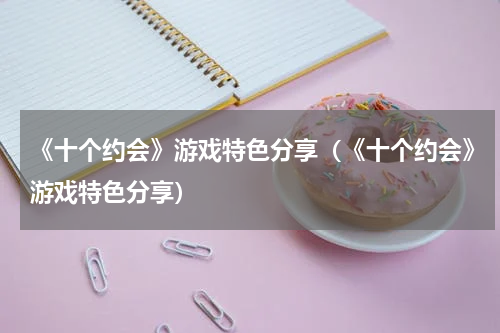《十个约会》游戏特色分享（《十个约会》游戏特色分享）