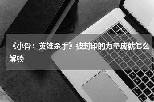 《小骨:英雄杀手》被封印的力量成就怎么解锁