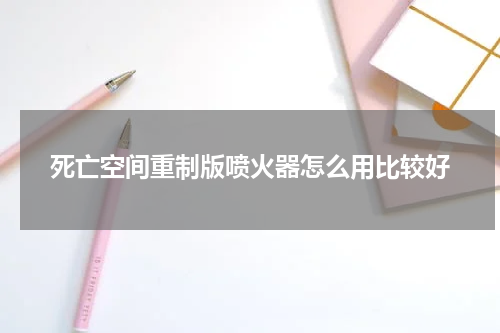 死亡空间重制版喷火器怎么用比较好