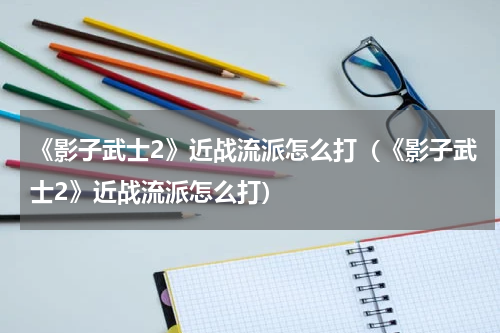《影子武士2》近战流派怎么打(《影子武士2》近战流派怎么打)