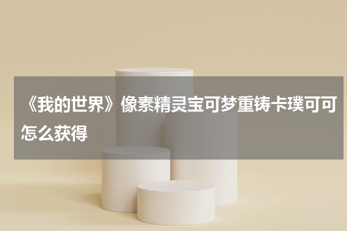 《我的世界》像素精灵宝可梦重铸卡璞可可怎么获得