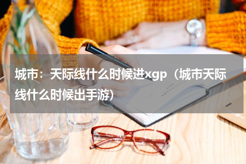 城市:天际线什么时候进xgp(城市天际线什么时候出手游)