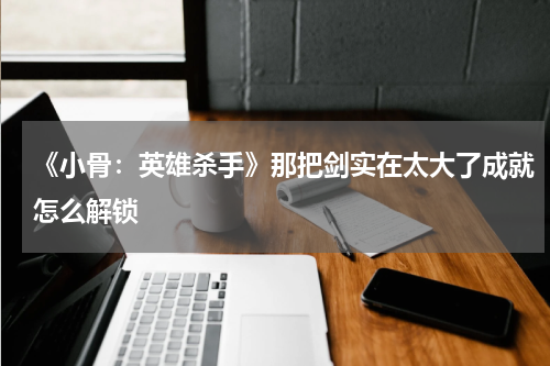 《小骨:英雄杀手》那把剑实在太大了成就怎么解锁