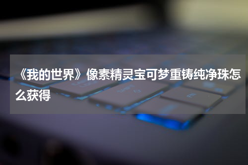 《我的世界》像素精灵宝可梦重铸纯净珠怎么获得