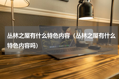 丛林之屋有什么特色内容(丛林之屋有什么特色内容吗)