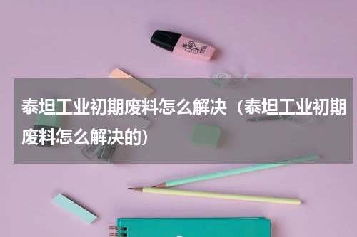 泰坦工业初期废料怎么解决(泰坦工业初期废料怎么解决的)