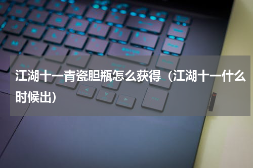 江湖十一青瓷胆瓶怎么获得（江湖十一什么时候出）