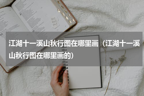 江湖十一溪山秋行图在哪里画(江湖十一溪山秋行图在哪里画的)