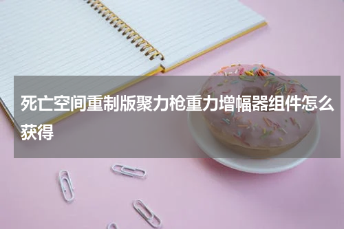 死亡空间重制版聚力枪重力增幅器组件怎么获得